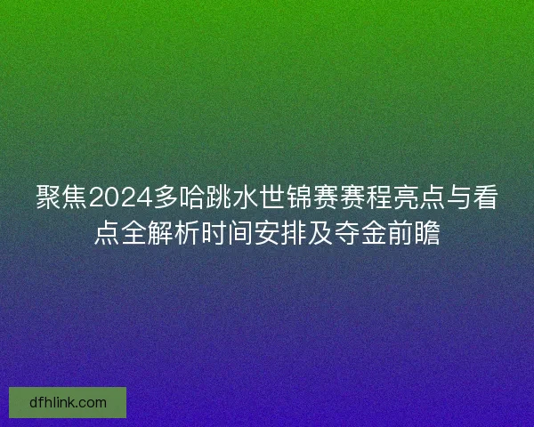 聚焦2024多哈跳水世锦赛赛程亮点与看点全解析时间安排及夺金前瞻