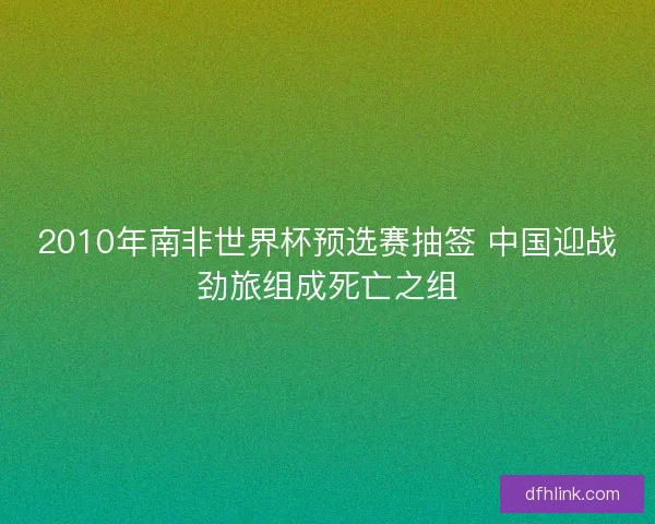 2010年南非世界杯预选赛抽签 中国迎战劲旅组成死亡之组