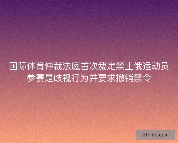 国际体育仲裁法庭首次裁定禁止俄运动员参赛是歧视行为并要求撤销禁令