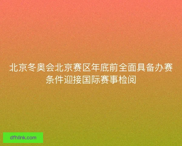 北京冬奥会北京赛区年底前全面具备办赛条件迎接国际赛事检阅