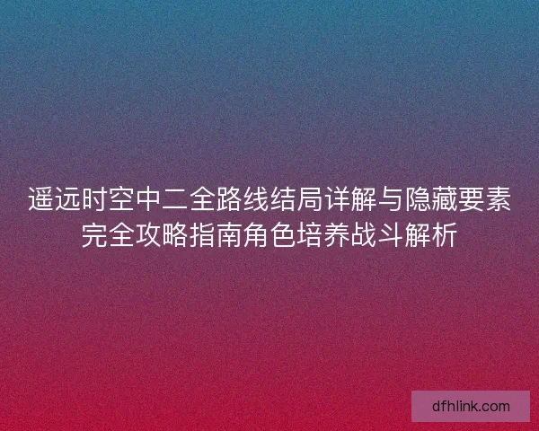 遥远时空中二全路线结局详解与隐藏要素完全攻略指南角色培养战斗解析