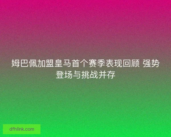 姆巴佩加盟皇马首个赛季表现回顾 强势登场与挑战并存